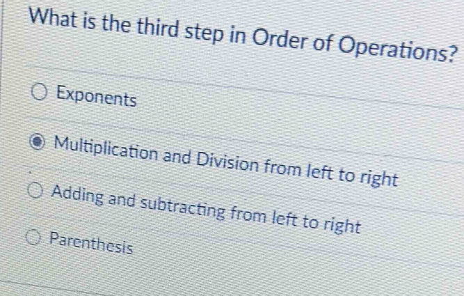 What is the third step in Order of Operations?
Exponents
Multiplication and Division from left to right
Adding and subtracting from left to right
Parenthesis