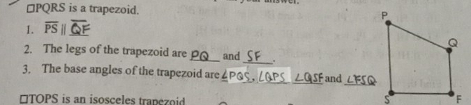 □ PQRS is a trapezoid. 
1. overline PSparallel _ 
2. The legs of the trapezoid are_ and_ . 
_ 
_ 
3. The base angles of the trapezoid are and 
* TOPS is an isosceles trapezoid