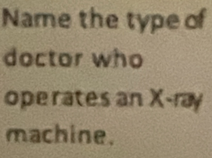 Name the type of 
doctor who 
operates an X -ray 
machine.