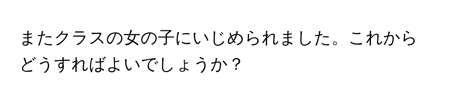 またクラスの女の子にいじめられました。これからどうすればよいでしょうか？