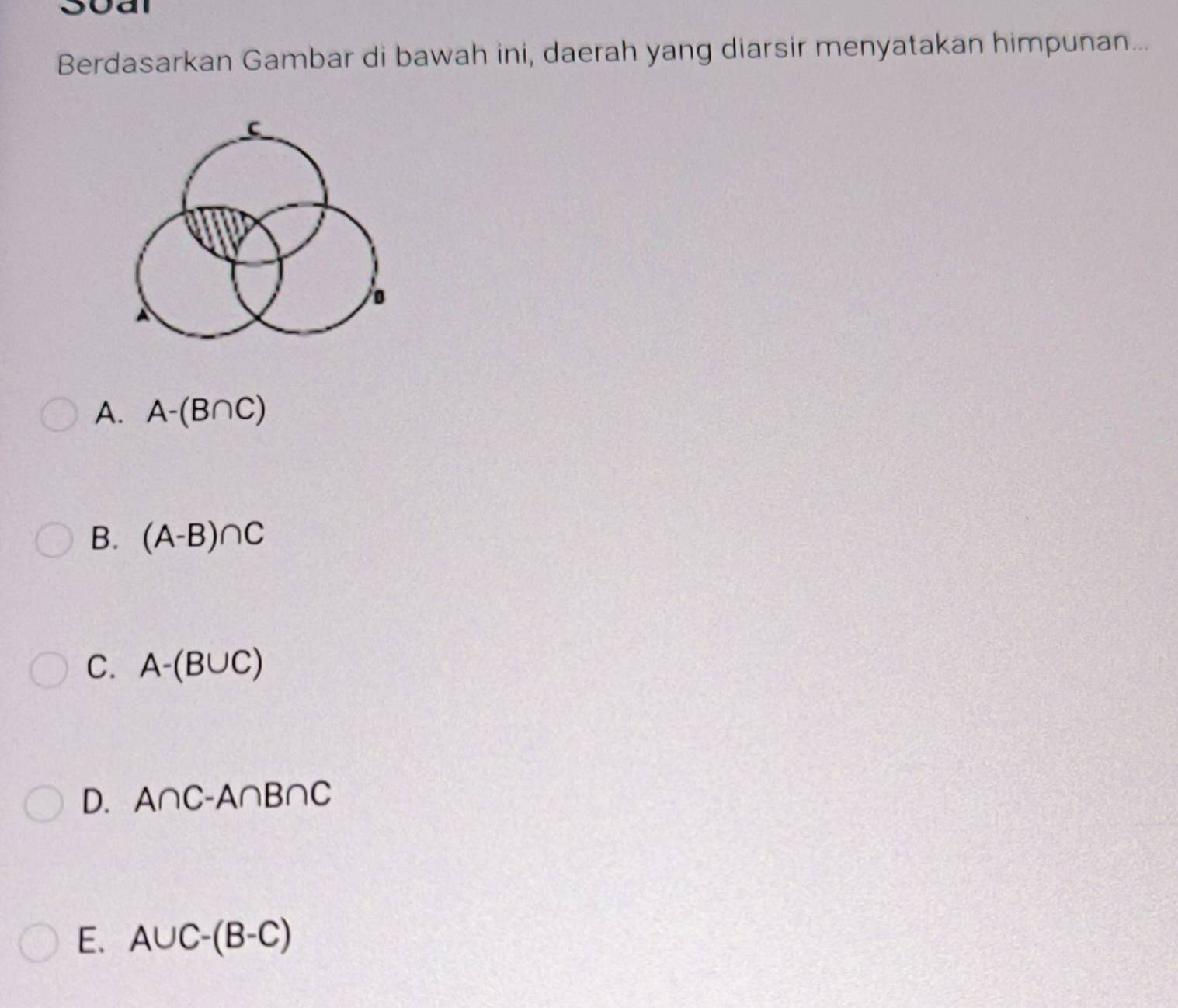 oal
Berdasarkan Gambar di bawah ini, daerah yang diarsir menyatakan himpunan...
C
。
A
A. A-(B∩ C)
B. (A-B)∩ C
C. A-(B∪ C)
D. A∩ C-A∩ B∩ C
E. A∪ C-(B-C)