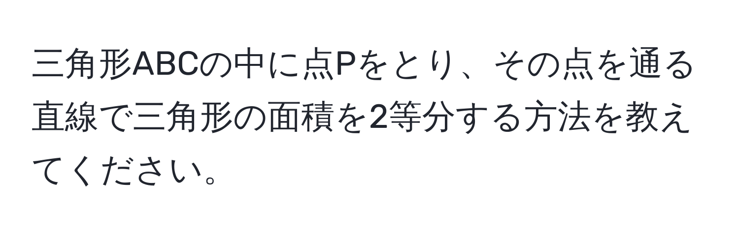 三角形ABCの中に点Pをとり、その点を通る直線で三角形の面積を2等分する方法を教えてください。