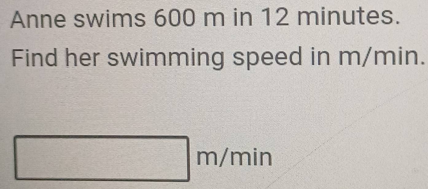 Anne swims 600 m in 12 minutes. 
Find her swimming speed in m/min.
m /m 111 a