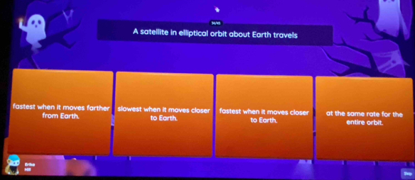 A satellite in elliptical orbit about Earth travels 
fastest when it moves farther slowest when it moves closer fastest when it moves closer at the same rate for the 
from Earth. to Earth. to Earth. entire orbit.