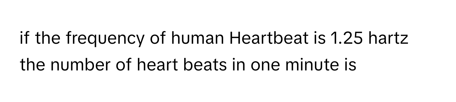 if the frequency of human Heartbeat is 1.25 hartz the number of heart beats in one minute is