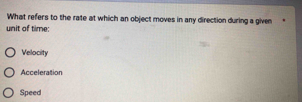 What refers to the rate at which an object moves in any direction during a given
unit of time:
Velocity
Acceleration
Speed