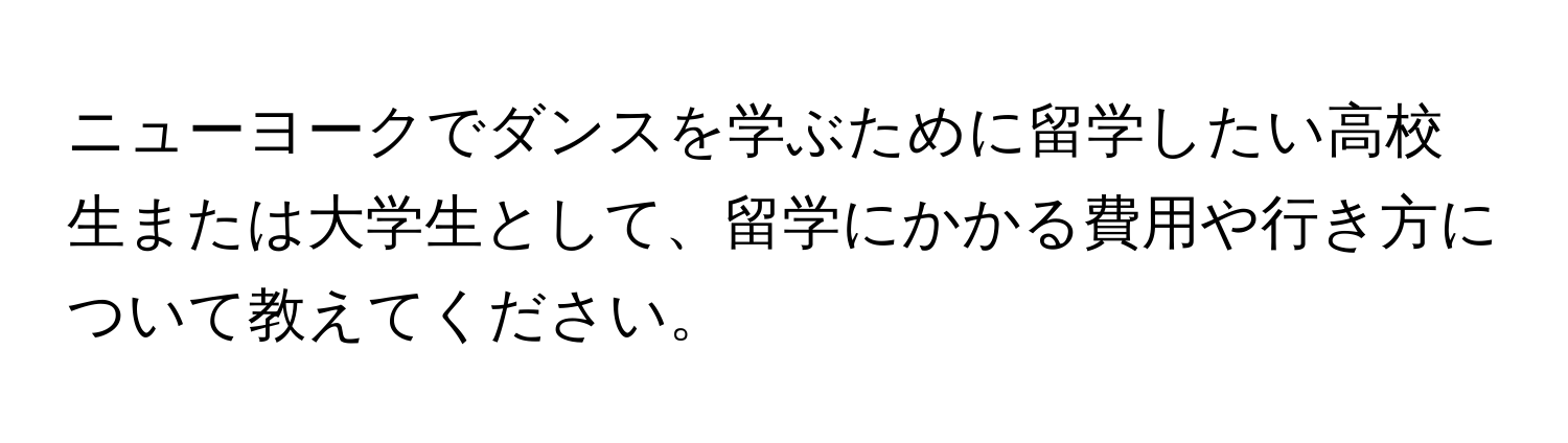 ニューヨークでダンスを学ぶために留学したい高校生または大学生として、留学にかかる費用や行き方について教えてください。