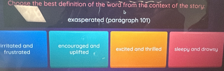 Choose the best definition of the word from the context of the story:
exasperated (parágraph 101)
irritated and encouraged and excited and thrilled sleepy and drowsy
frustrated uplifted