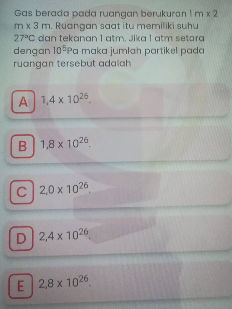 Gas berada pada ruangan berukuran 1m* 2
m* 3m. Ruangan saat itu memiliki suhu
27°C dan tekanan 1 atm. Jika 1 atm setara
dengan 10^5 Pa maka jumlah partikel pada
ruangan tersebut adalah
A 1,4* 10^(26).
B 1,8* 10^(26).
C 2,0* 10^(26).
D 2,4* 10^(26)
E 2,8* 10^(26).