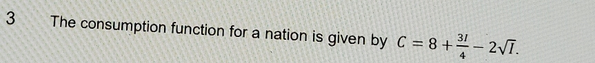 The consumption function for a nation is given by C=8+ 3l/4 -2sqrt(I).