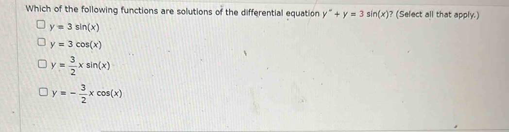 Which of the following functions are solutions of the differential equation y''+y=3sin (x) ? (Select all that apply.)
y=3sin (x)
y=3cos (x)
y= 3/2 xsin (x)
y=- 3/2 xcos (x)