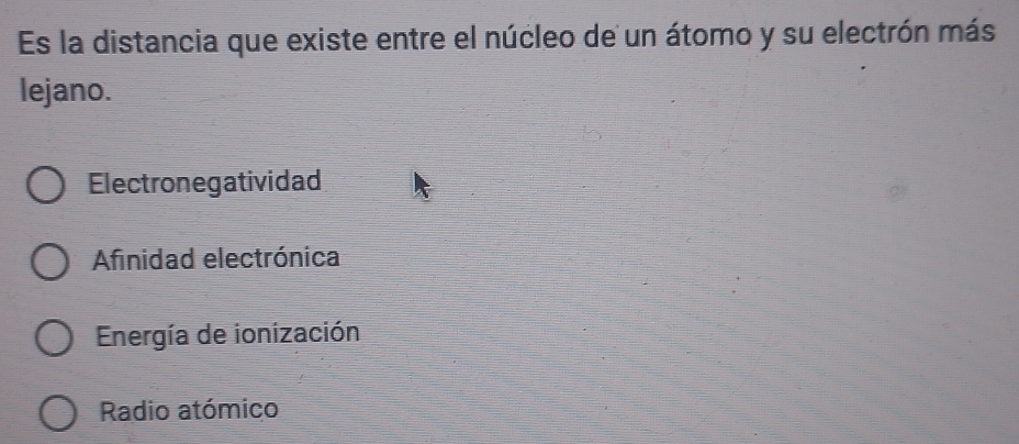 Es la distancia que existe entre el núcleo de un átomo y su electrón más
lejano.
Electronegatividad
Afinidad electrónica
Energía de ionización
Radio atómico