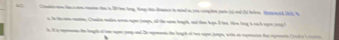 a new murme thut is 50 feer long. Keep this disuance in mind as you complete parts (a) and (b) belos. Homework Heln 6 
rune Cask i e mak es seven super jumps, all the same length, and then hops 3 feet. How long is each super jump? 
gria a ame super uo a the represents the length of two super jumps, waite an expression that represents Croalies ron