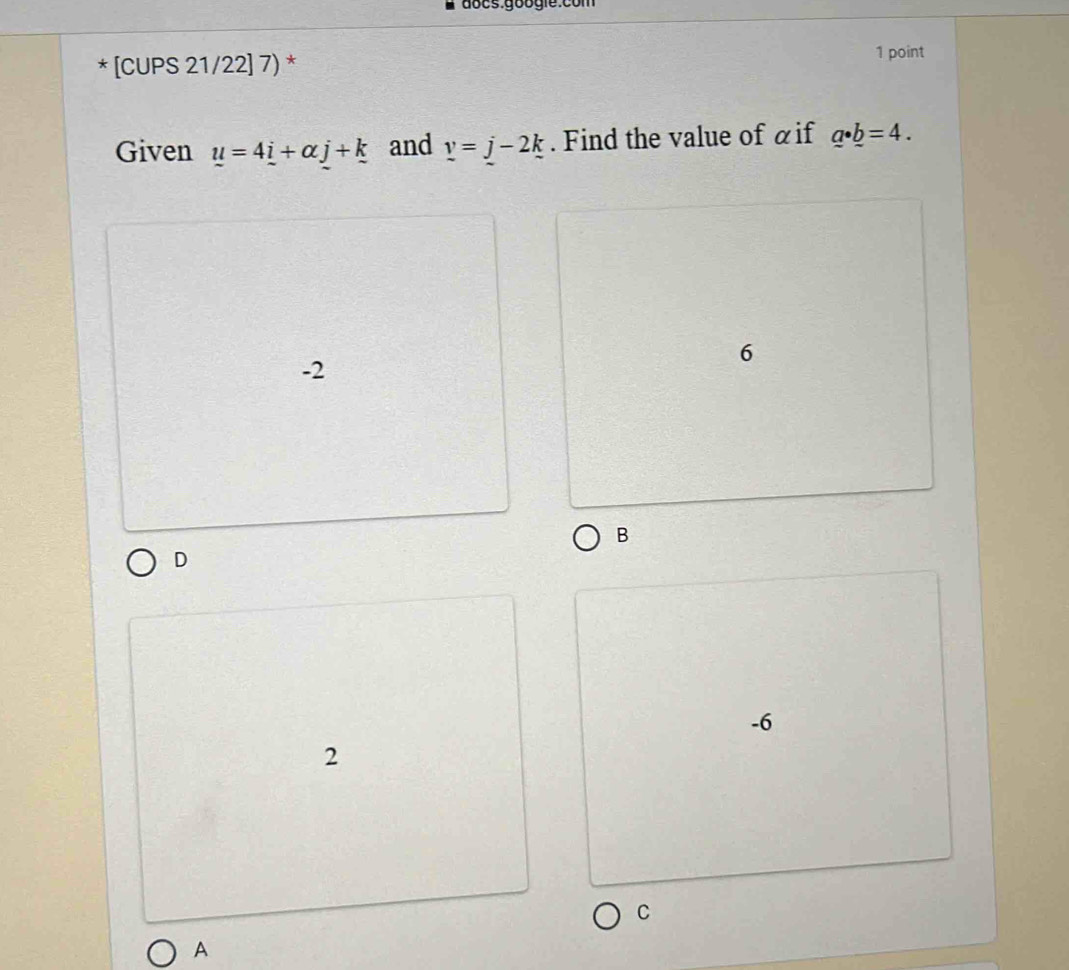 aôcs googie:com
* [CUPS 21/22] 7) *
1 point
Given u=4_ i+alpha j+k and _ v=j-2k. Find the value of αif _ a· _ b=4.
6
-2
B
D
-6
2
C
A