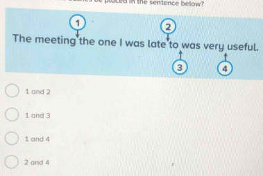 its be pluced in the sentence below?
1
2
The meeting the one I was late to was very useful.
3 4
1 and 2
1 and 3
1 and 4
2 and 4