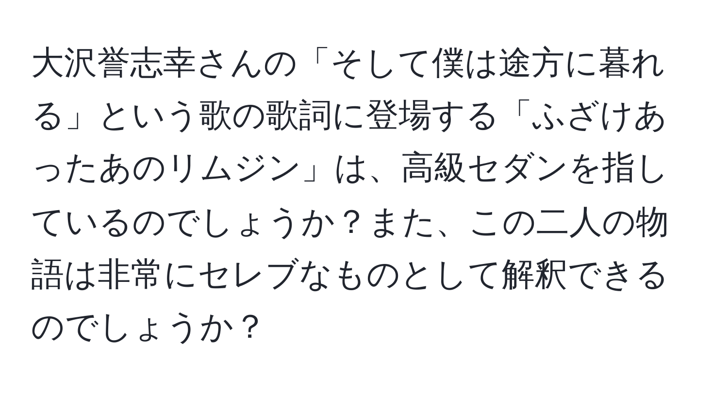 大沢誉志幸さんの「そして僕は途方に暮れる」という歌の歌詞に登場する「ふざけあったあのリムジン」は、高級セダンを指しているのでしょうか？また、この二人の物語は非常にセレブなものとして解釈できるのでしょうか？