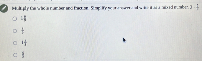 Multiply the whole number and fraction. Simplify your answer and write it as a mixed number. 3·  5/9 
1 6/9 
 8/9 
1 2/3 
 5/3 