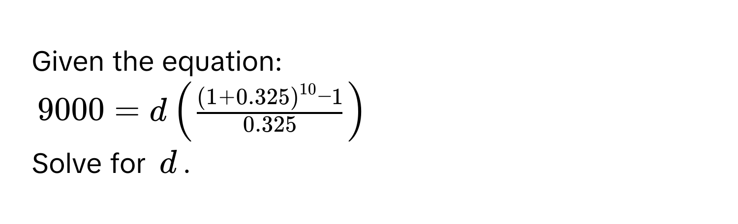 Given the equation:
$9000 = d(frac(1 + 0.325)^10 - 10.325)$
Solve for $d$.