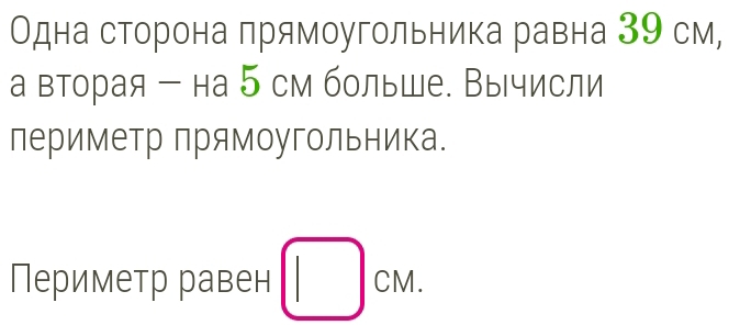 Одна сторона прямоугольника равна 39 см, 
а вторая - на 5 см больше Вычисли 
лериметр прямоугольника. 
Периметр равен □ cm.