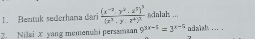 Bentuk sederhana dari frac (x^(-2).y^3.z^5)^3(x^3.y.z^4)^2 adalah ... 
2. Nilai x yang memenuhi persamaan 9^(3x-5)=3^(x-5) adalah .. .