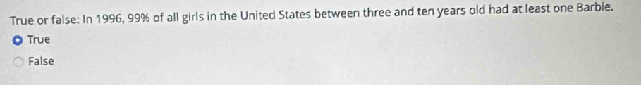True or false: In 1996, 99% of all girls in the United States between three and ten years old had at least one Barbie.
True
False