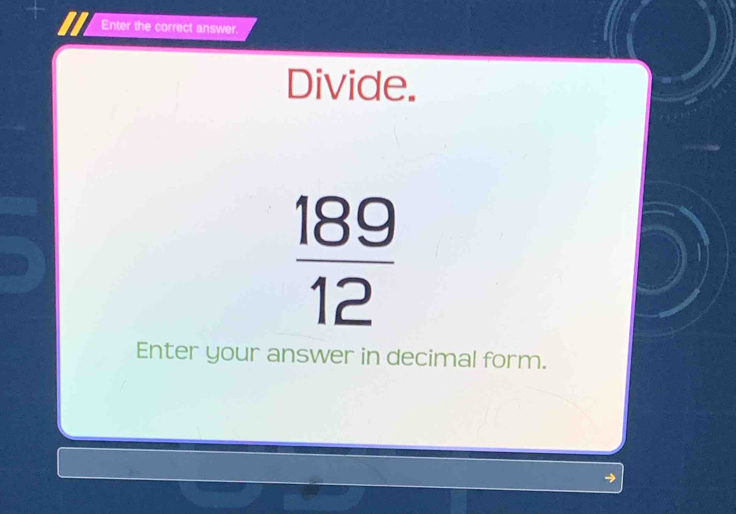 Enter the correct answer. 
Divide.
 189/12 
Enter your answer in decimal form.