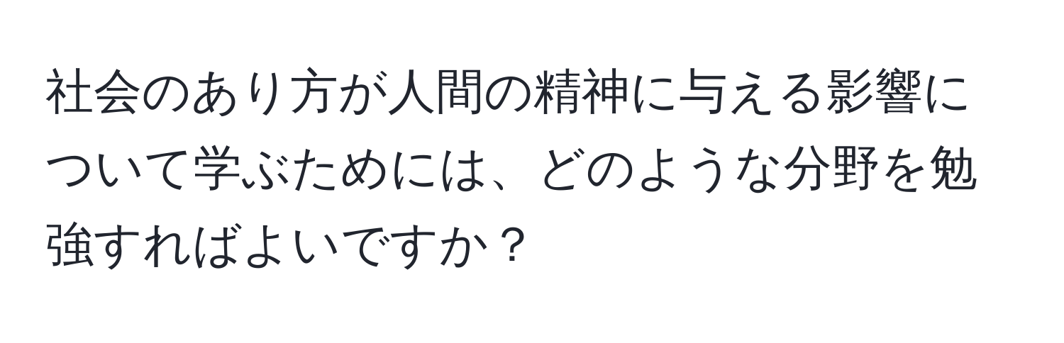 社会のあり方が人間の精神に与える影響について学ぶためには、どのような分野を勉強すればよいですか？