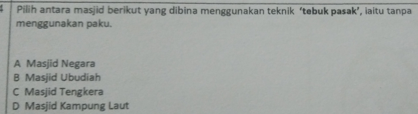 Pilih antara masjid berikut yang dibina menggunakan teknik ‘tebuk pasak’, iaitu tanpa
menggunakan paku.
A Masjid Negara
B Masjid Ubudiah
C Masjid Tengkera
D Masjid Kampung Laut