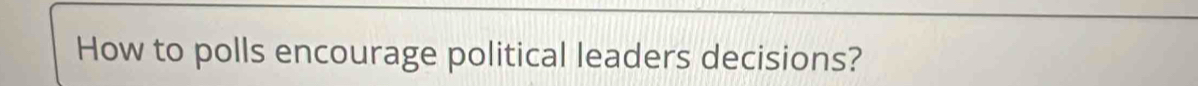 How to polls encourage political leaders decisions?