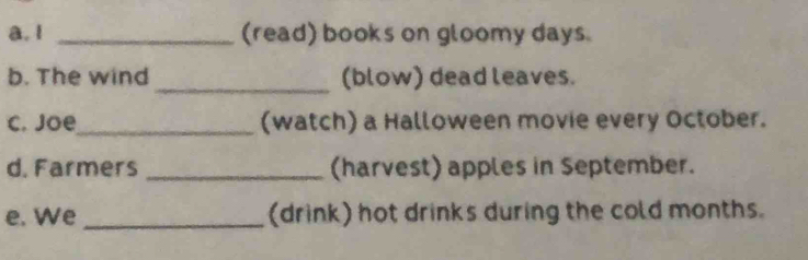 1 _(read) books on gloomy days. 
b. The wind _(blow) dead leaves. 
c. Joe_ (watch) a Halloween movie every October. 
d. Farmers _(harvest) apples in September. 
e. We _(drink) hot drinks during the cold months.