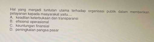 Hal yang menjadi tuntutan utama terhadap organisasi publik dalam memberikan
pelayanan kepada masyarakat yaitu....
A. keadilan keterbukaan dan transparansi
B. efisiensi operasional
C. keuntungan finansial
D. peningkatan pangsa pasar