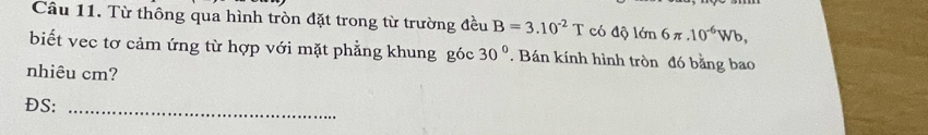 Từ thông qua hình tròn đặt trong từ trường đều B=3.10^(-2)T có độ lớn 6π .10^(-6)Wb, 
biết vec tơ cảm ứng từ hợp với mặt phẳng khung góc 30°. Bán kính hình tròn đó bằng bao 
nhiêu cm? 
ĐS:_