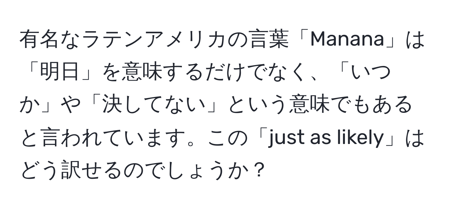 有名なラテンアメリカの言葉「Manana」は「明日」を意味するだけでなく、「いつか」や「決してない」という意味でもあると言われています。この「just as likely」はどう訳せるのでしょうか？