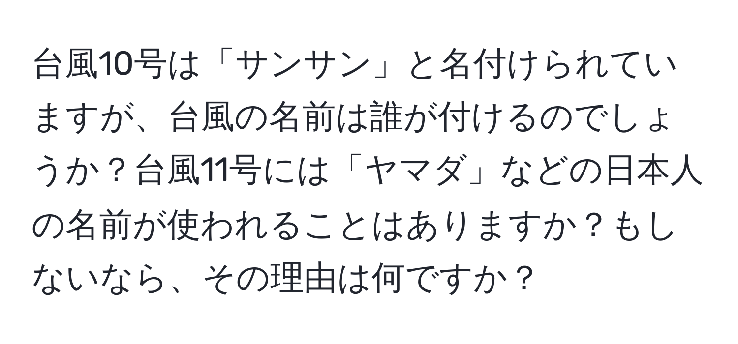 台風10号は「サンサン」と名付けられていますが、台風の名前は誰が付けるのでしょうか？台風11号には「ヤマダ」などの日本人の名前が使われることはありますか？もしないなら、その理由は何ですか？