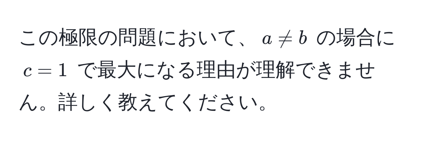 この極限の問題において、$a != b$ の場合に $c = 1$ で最大になる理由が理解できません。詳しく教えてください。