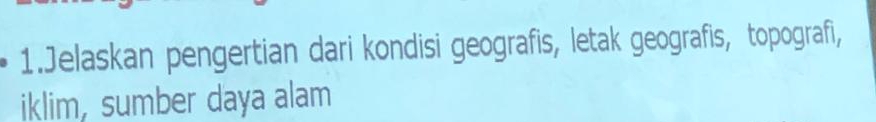 Jelaskan pengertian dari kondisi geografis, letak geografis, topografi, 
iklim, sumber daya alam