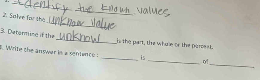 Solve for the 
3. Determine if the_ is the part, the whole or the percent. 
4. Write the answer in a sentence : 
_is 
_ 
_of