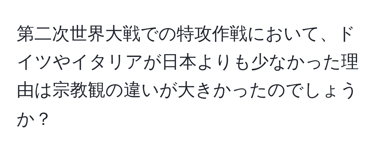 第二次世界大戦での特攻作戦において、ドイツやイタリアが日本よりも少なかった理由は宗教観の違いが大きかったのでしょうか？