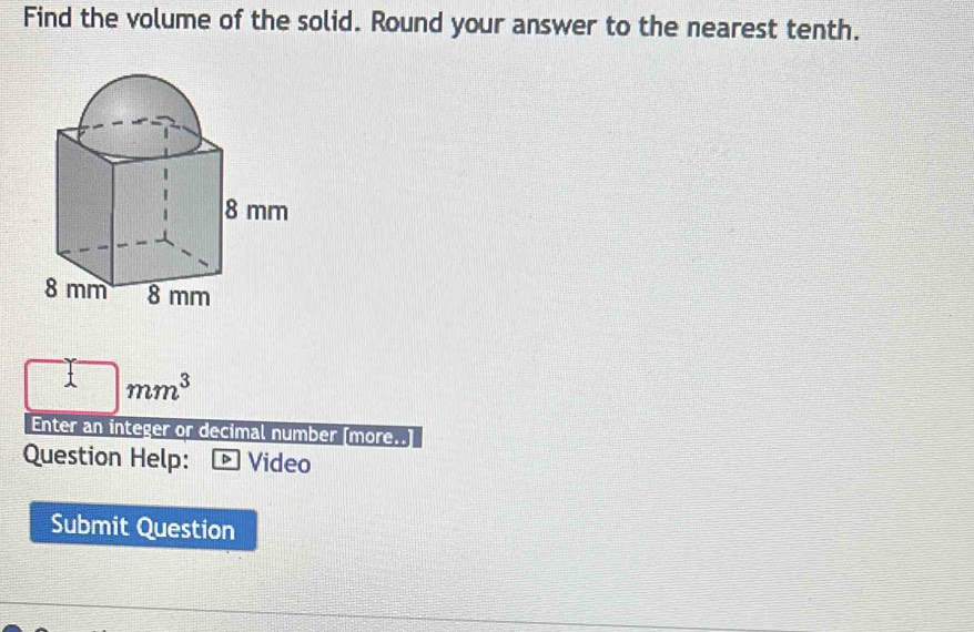 Find the volume of the solid. Round your answer to the nearest tenth.
□ . □ mm^3
Enter an integer or decimal number (more. 
Question Help: D Video 
Submit Question