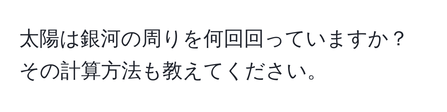 太陽は銀河の周りを何回回っていますか？その計算方法も教えてください。