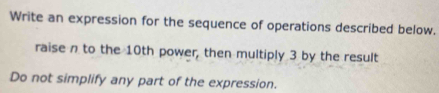 Write an expression for the sequence of operations described below. 
raise n to the 10th power, then multiply 3 by the result 
Do not simplify any part of the expression.