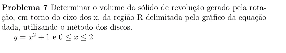 Problema 7 Determinar o volume do sólido de revolução gerado pela rota- 
ção, em torno do eixo dos x, da região R delimitada pelo gráfico da equação 
dada, utilizando o método dos díscos.
y=x^2+1 e 0≤ x≤ 2