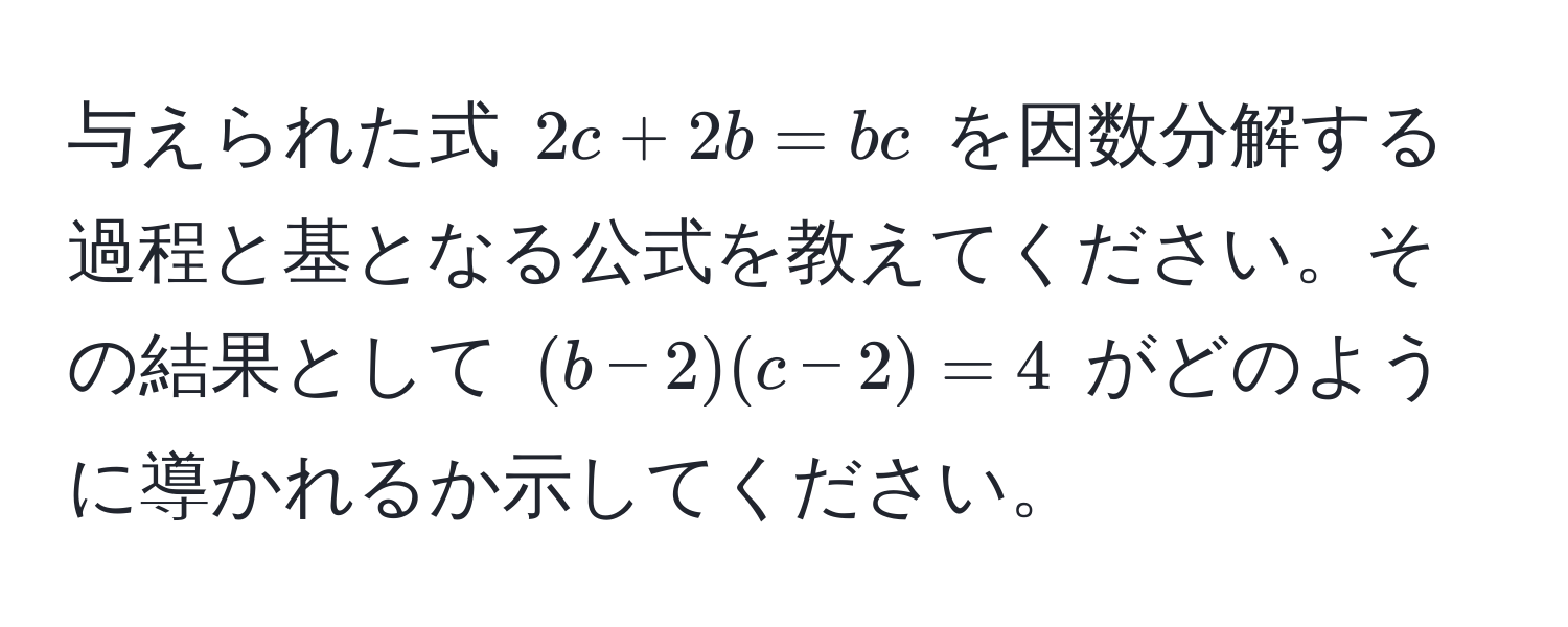 与えられた式 $2c + 2b = bc$ を因数分解する過程と基となる公式を教えてください。その結果として $(b - 2)(c - 2) = 4$ がどのように導かれるか示してください。