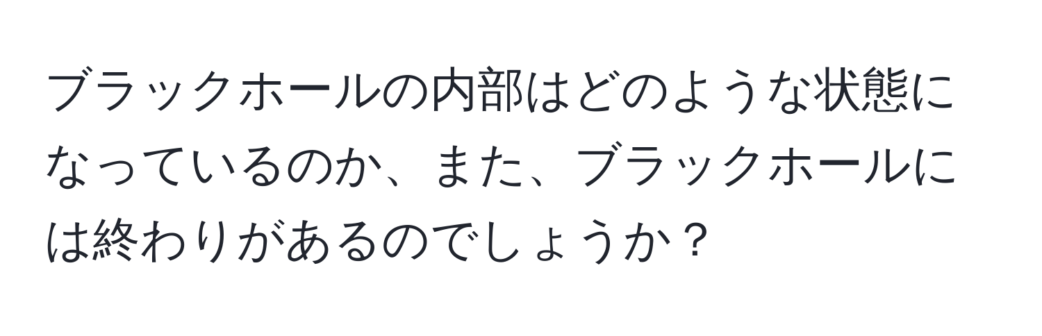 ブラックホールの内部はどのような状態になっているのか、また、ブラックホールには終わりがあるのでしょうか？