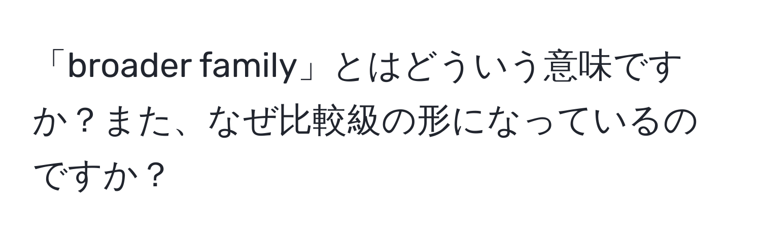 「broader family」とはどういう意味ですか？また、なぜ比較級の形になっているのですか？