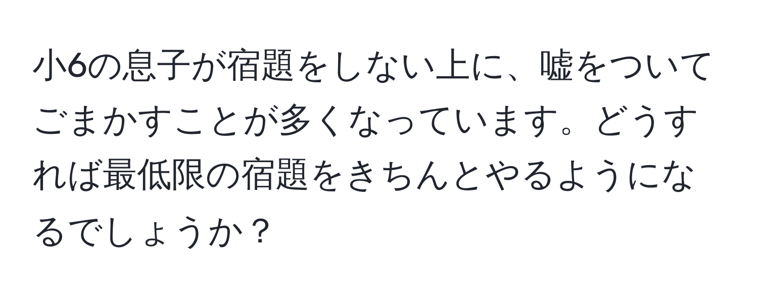 小6の息子が宿題をしない上に、嘘をついてごまかすことが多くなっています。どうすれば最低限の宿題をきちんとやるようになるでしょうか？