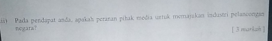 ii) Pada pendapat anda, apakah peranan pihak media untuk memajukan industri pelancongan 
negara? [ 3 markah ]