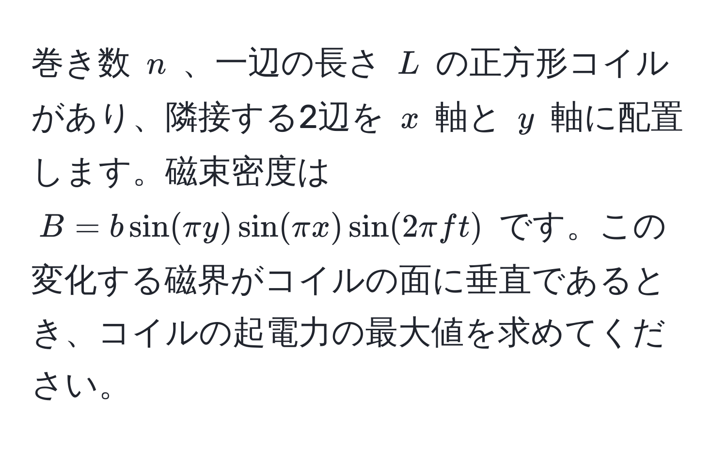 巻き数 ( n ) 、一辺の長さ ( L ) の正方形コイルがあり、隣接する2辺を ( x ) 軸と ( y ) 軸に配置します。磁束密度は ( B = b sin(π y) sin(π x) sin(2π ft) ) です。この変化する磁界がコイルの面に垂直であるとき、コイルの起電力の最大値を求めてください。