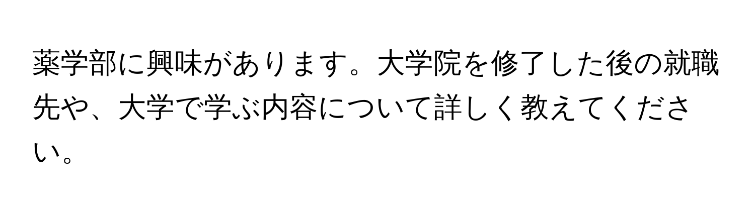 薬学部に興味があります。大学院を修了した後の就職先や、大学で学ぶ内容について詳しく教えてください。