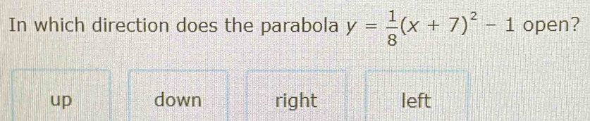 In which direction does the parabola y= 1/8 (x+7)^2-1 open?
up down right left